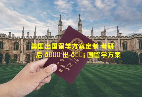 美国出国留学方案定制 考研后 🍁 出 🐡 国留学方案